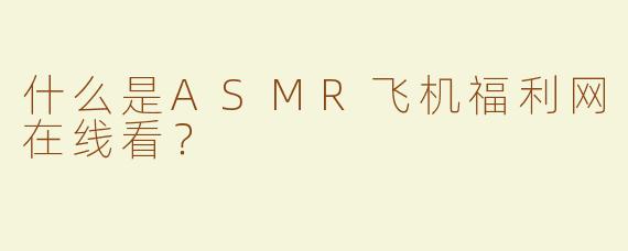 什么是ASMR飞机福利网在线看？