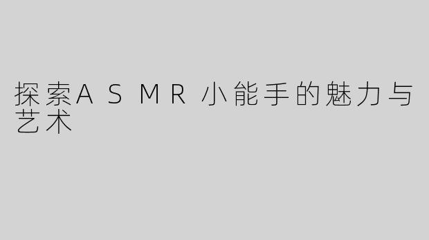 探索ASMR小能手的魅力与艺术