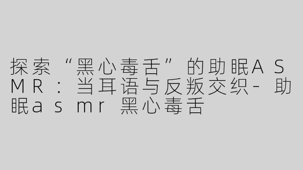 探索“黑心毒舌”的助眠ASMR：当耳语与反叛交织