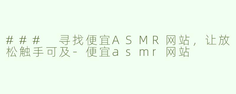 ### 寻找便宜ASMR网站，让放松触手可及