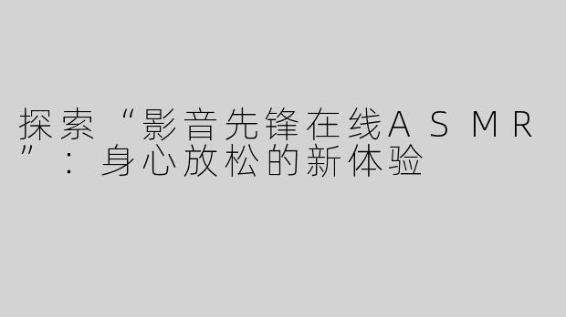探索“影音先锋在线ASMR”：身心放松的新体验