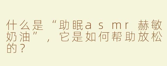 什么是“助眠asmr赫敏奶油”，它是如何帮助放松的？