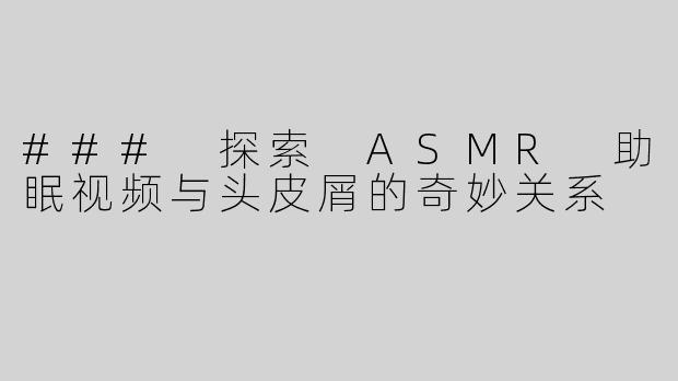 ### 探索 ASMR 助眠视频与头皮屑的奇妙关系