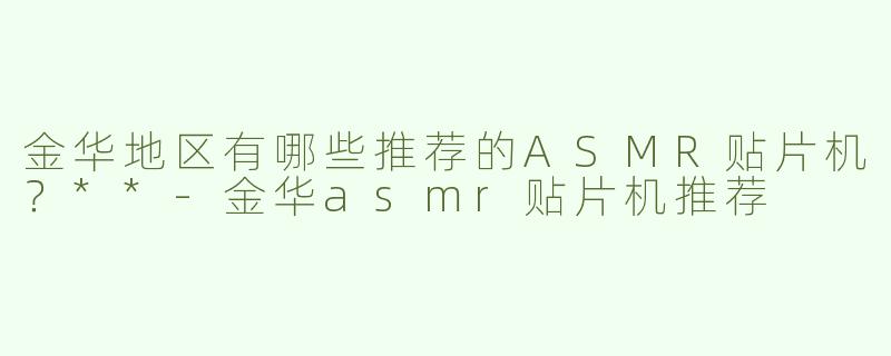 金华地区有哪些推荐的ASMR贴片机？**