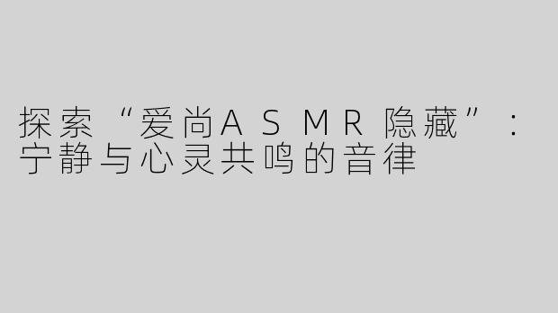 探索“爱尚ASMR隐藏”：宁静与心灵共鸣的音律