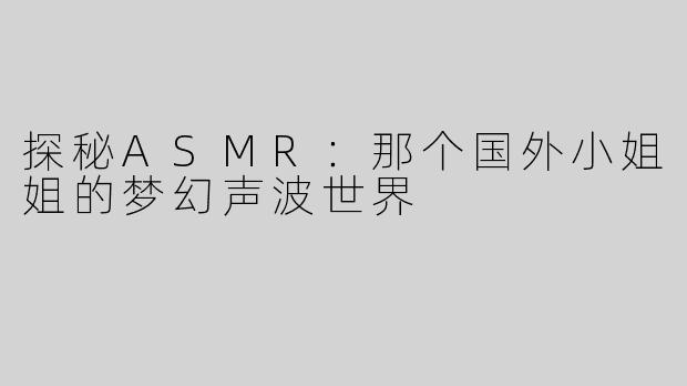 探秘ASMR：那个国外小姐姐的梦幻声波世界