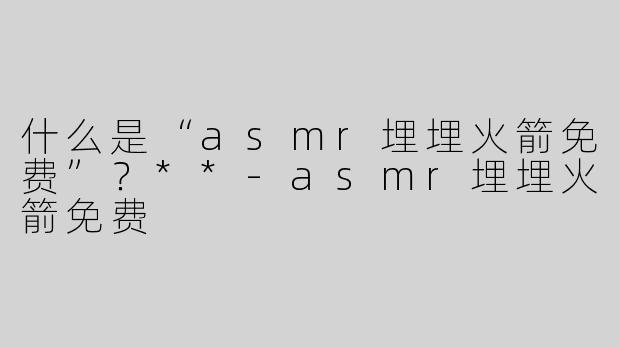 什么是“asmr埋埋火箭免费”？**-asmr埋埋火箭免费
