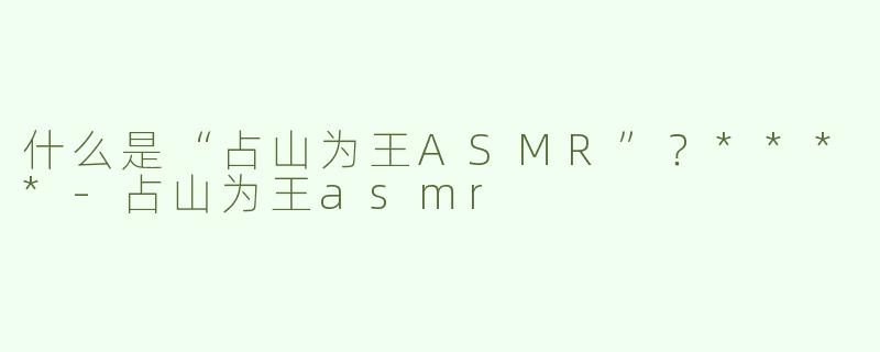 什么是“占山为王ASMR”？****