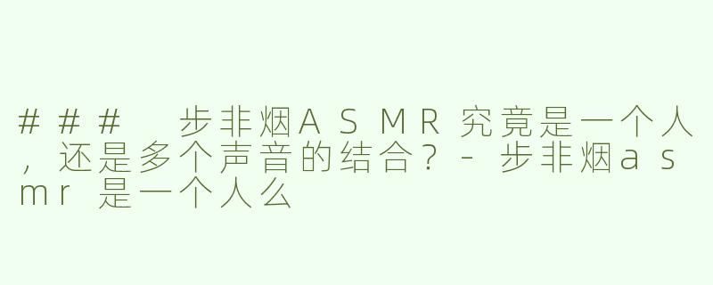 ### 步非烟ASMR究竟是一个人，还是多个声音的结合？-步非烟asmr是一个人么