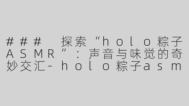### 探索“holo粽子ASMR”：声音与味觉的奇妙交汇