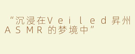 “沉浸在Veiled昇州ASMR的梦境中”