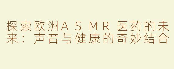 探索欧洲ASMR医药的未来：声音与健康的奇妙结合