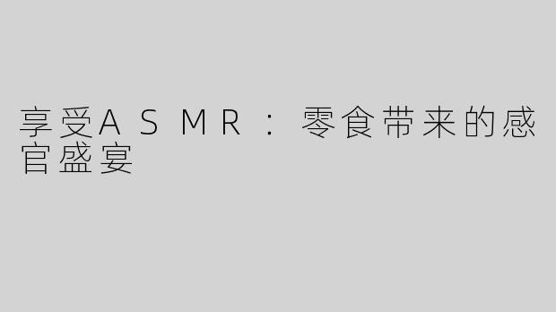 享受ASMR：零食带来的感官盛宴