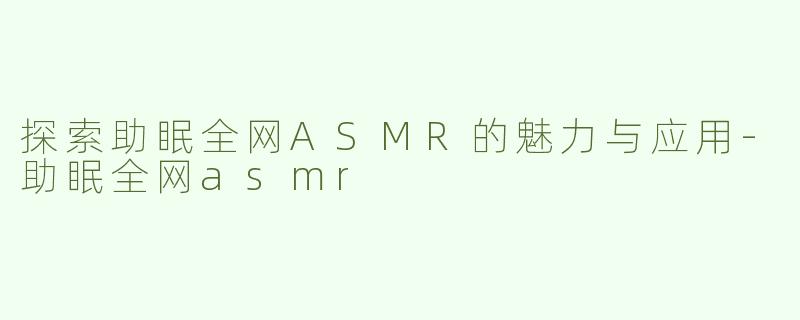 探索助眠全网ASMR的魅力与应用-助眠全网asmr