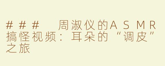 ### 周淑仪的ASMR搞怪视频：耳朵的“调皮”之旅