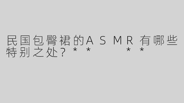民国包臀裙的ASMR有哪些特别之处？**  **