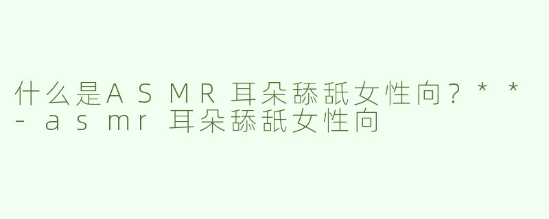 什么是ASMR耳朵舔舐女性向？**