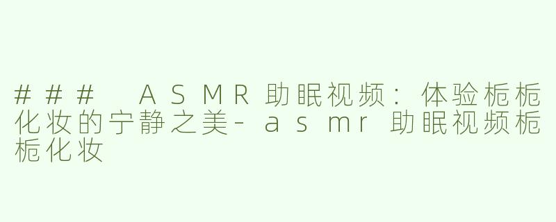 ### ASMR助眠视频：体验栀栀化妆的宁静之美-asmr助眠视频栀栀化妆