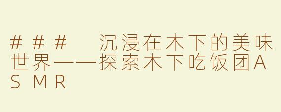 ### 沉浸在木下的美味世界——探索木下吃饭团ASMR