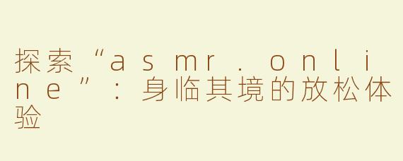 探索“asmr.online”：身临其境的放松体验