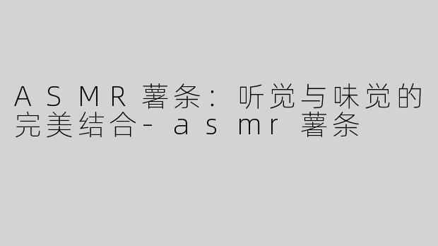 ASMR薯条：听觉与味觉的完美结合-asmr薯条