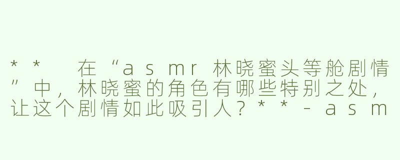 ** 在“asmr林晓蜜头等舱剧情”中，林晓蜜的角色有哪些特别之处，让这个剧情如此吸引人？**