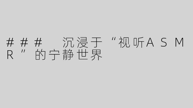 ### 沉浸于“视听ASMR”的宁静世界