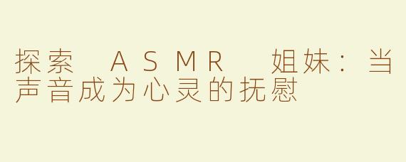 探索 ASMR 姐妹：当声音成为心灵的抚慰
