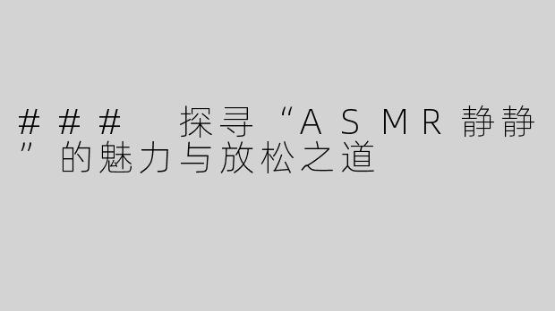 ### 探寻“ASMR静静”的魅力与放松之道