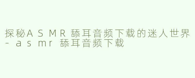 探秘ASMR舔耳音频下载的迷人世界