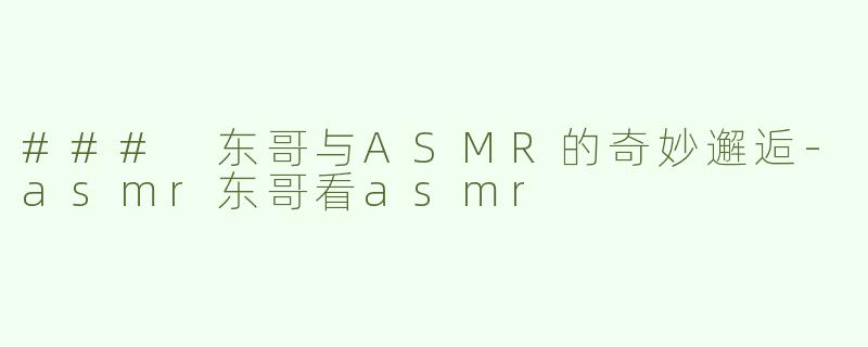 ### 东哥与ASMR的奇妙邂逅-asmr东哥看asmr