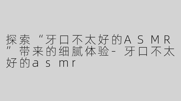 探索“牙口不太好的ASMR”带来的细腻体验-牙口不太好的asmr