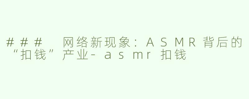 ### 网络新现象：ASMR背后的“扣钱”产业-asmr扣钱