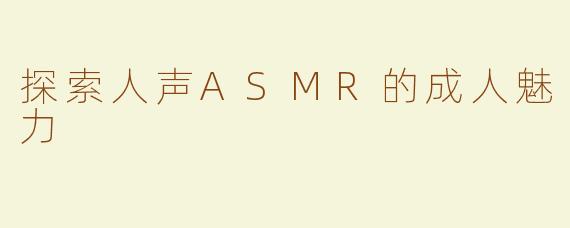 探索人声ASMR的成人魅力