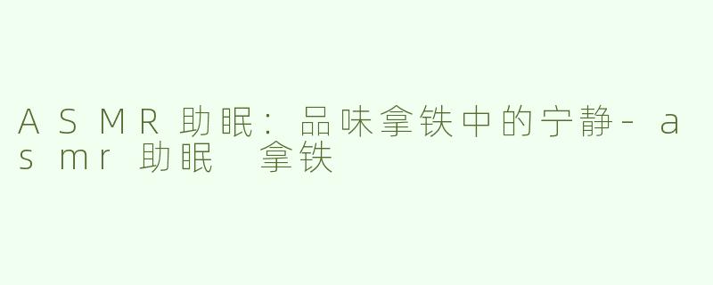 ASMR助眠：品味拿铁中的宁静