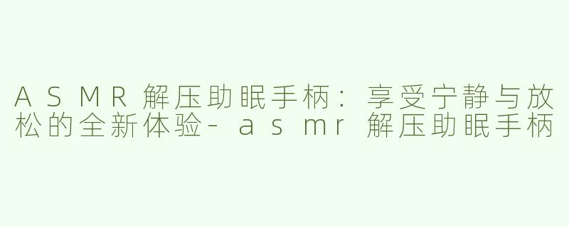 ASMR解压助眠手柄：享受宁静与放松的全新体验-asmr解压助眠手柄
