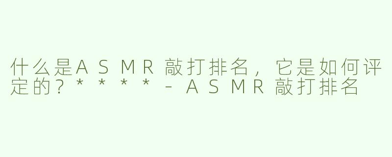 什么是ASMR敲打排名，它是如何评定的？****