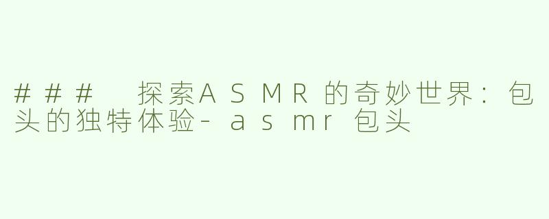 ### 探索ASMR的奇妙世界：包头的独特体验-asmr包头