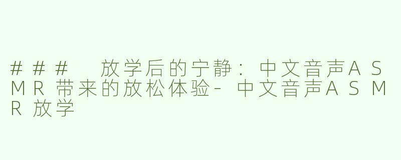 ### 放学后的宁静：中文音声ASMR带来的放松体验-中文音声ASMR放学