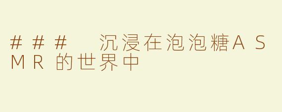 ### 沉浸在泡泡糖ASMR的世界中