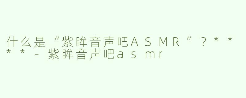 什么是“紫眸音声吧ASMR”？****-紫眸音声吧asmr