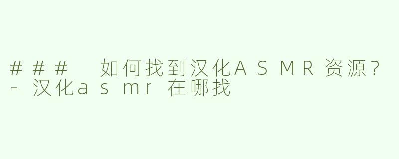 ### 如何找到汉化ASMR资源？-汉化asmr在哪找