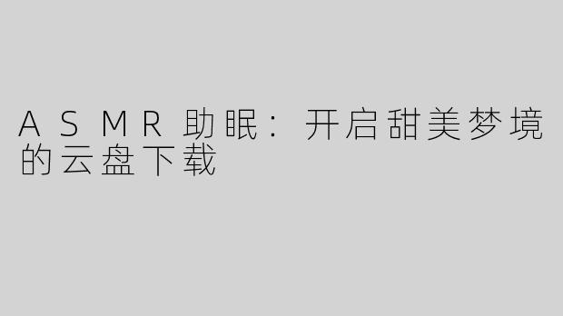 ASMR助眠：开启甜美梦境的云盘下载