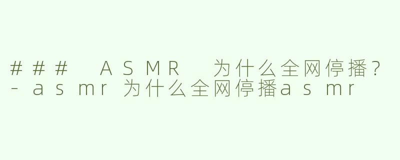 ### ASMR 为什么全网停播？-asmr为什么全网停播asmr
