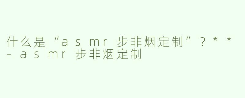 什么是“asmr步非烟定制”？**