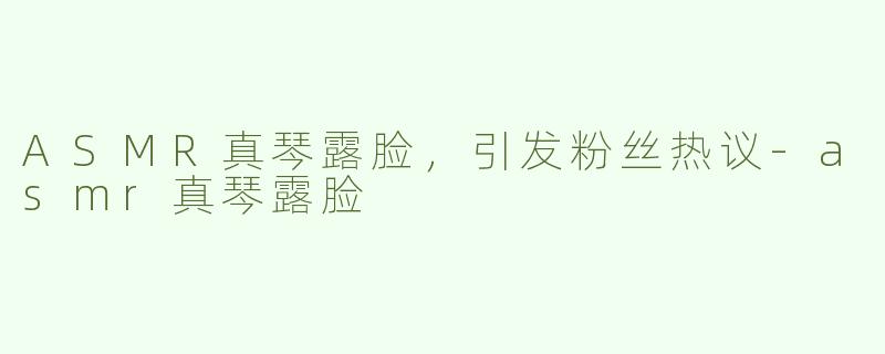 ASMR真琴露脸，引发粉丝热议