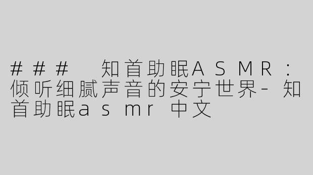 ### 知首助眠ASMR：倾听细腻声音的安宁世界