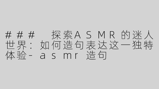 ### 探索ASMR的迷人世界：如何造句表达这一独特体验