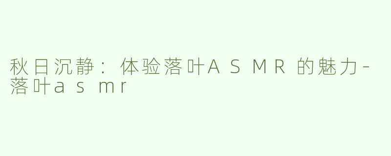秋日沉静：体验落叶ASMR的魅力-落叶asmr