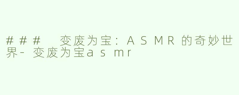 ### 变废为宝：ASMR的奇妙世界-变废为宝asmr